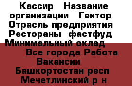 Кассир › Название организации ­ Гектор › Отрасль предприятия ­ Рестораны, фастфуд › Минимальный оклад ­ 13 000 - Все города Работа » Вакансии   . Башкортостан респ.,Мечетлинский р-н